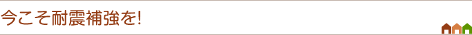 今こそ耐震補強を！